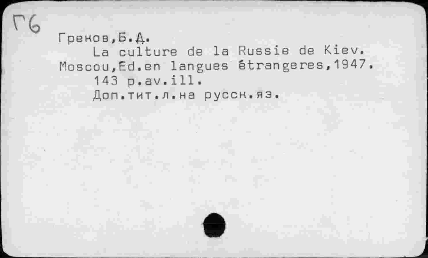 ﻿Г рено в,Б.Д.
La culture de la Russie de Kiev. Moscou,Ed.en langues étrangeres,1947.
143 p.av.ill.
Доп.тит.л.на руссн.яз.